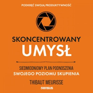 Skoncentrowany umysł. Siedmiodniowy plan podnoszenia swojego poziomu skupienia. Podkręć swoją produktywność