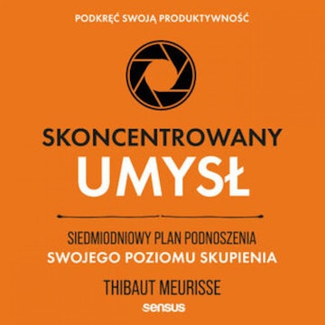 Skoncentrowany umysł. Siedmiodniowy plan podnoszenia swojego poziomu skupienia. Podkręć swoją produktywność