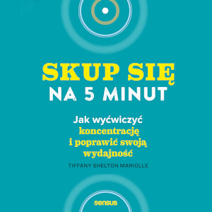 Skup się na 5 minut! Jak wyćwiczyć koncentrację i poprawić swoją wydajność