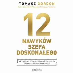 12 NAWYKÓW SZEFA DOSKONAŁEGO. Jak zarządzać sobą, karierą i zespołem w czasach hiperzmienności, Tomasz Gordon